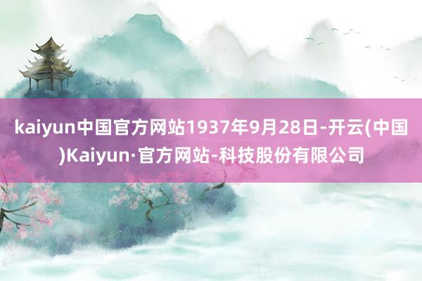 kaiyun中国官方网站1937年9月28日-开云(中国)Kaiyun·官方网站-科技股份有限公司
