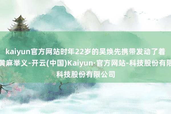 kaiyun官方网站时年22岁的吴焕先携带发动了着名的黄麻举义-开云(中国)Kaiyun·官方网站-科技股份有限公司