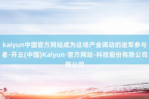 kaiyun中国官方网站成为这场产业调动的进军参与者-开云(中国)Kaiyun·官方网站-科技股份有限公司