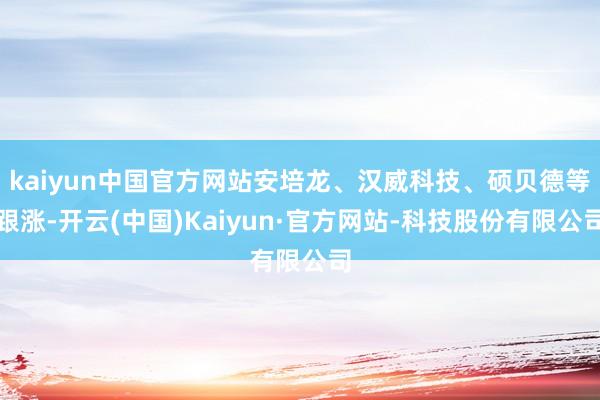 kaiyun中国官方网站安培龙、汉威科技、硕贝德等跟涨-开云(中国)Kaiyun·官方网站-科技股份有限公司