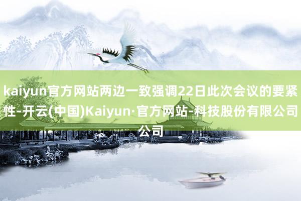 kaiyun官方网站两边一致强调22日此次会议的要紧性-开云(中国)Kaiyun·官方网站-科技股份有限公司