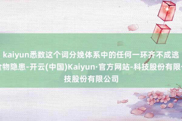 kaiyun悉数这个词分娩体系中的任何一环齐不成逃匿食物隐患-开云(中国)Kaiyun·官方网站-科技股份有限公司