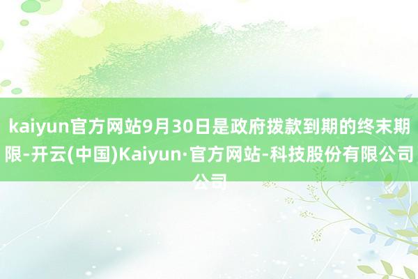 kaiyun官方网站9月30日是政府拨款到期的终末期限-开云(中国)Kaiyun·官方网站-科技股份有限公司