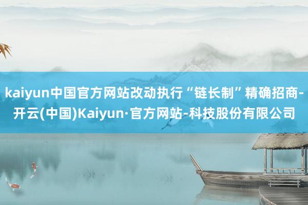 kaiyun中国官方网站改动执行“链长制”精确招商-开云(中国)Kaiyun·官方网站-科技股份有限公司