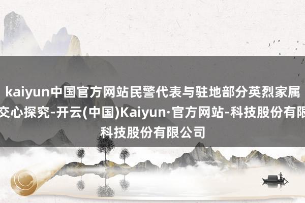 kaiyun中国官方网站民警代表与驻地部分英烈家属进行交心探究-开云(中国)Kaiyun·官方网站-科技股份有限公司