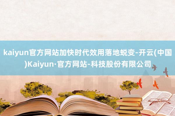 kaiyun官方网站加快时代效用落地蜕变-开云(中国)Kaiyun·官方网站-科技股份有限公司