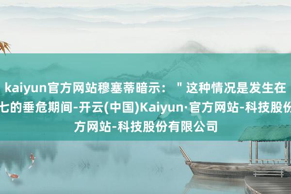 kaiyun官方网站穆塞蒂暗示:"这种情况是发生在二盘的抢七的垂危期间-开云(中国)Kaiyun·官方网站-科技股份有限公司