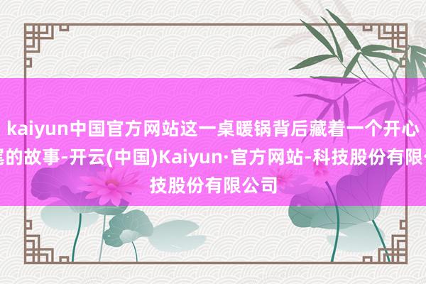 kaiyun中国官方网站这一桌暖锅背后藏着一个开心扫尾的故事-开云(中国)Kaiyun·官方网站-科技股份有限公司