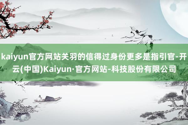 kaiyun官方网站关羽的信得过身份更多是指引官-开云(中国)Kaiyun·官方网站-科技股份有限公司