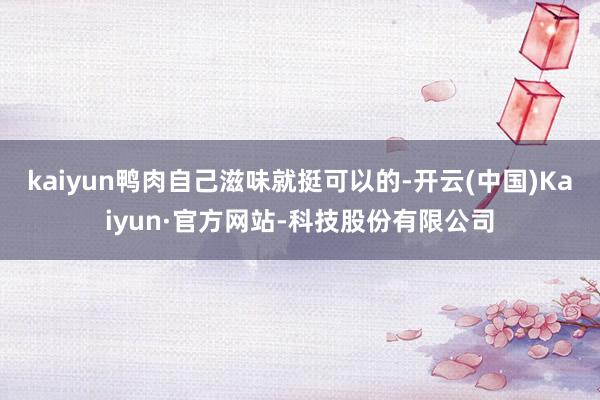 kaiyun鸭肉自己滋味就挺可以的-开云(中国)Kaiyun·官方网站-科技股份有限公司