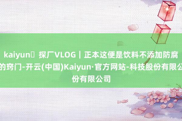 kaiyun探厂VLOG|正本这便是饮料不添加防腐剂的窍门-开云(中国)Kaiyun·官方网站-科技股份有限公司