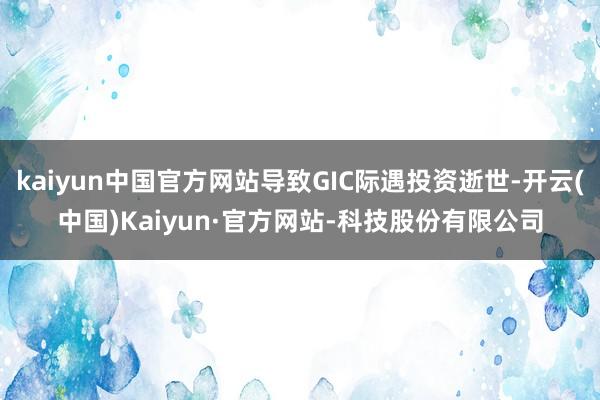 kaiyun中国官方网站导致GIC际遇投资逝世-开云(中国)Kaiyun·官方网站-科技股份有限公司