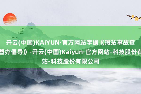 开云(中国)KAIYUN·官方网站字据《瑕玷事故查处挂牌督办倡导》-开云(中国)Kaiyun·官方网站-科技股份有限公司