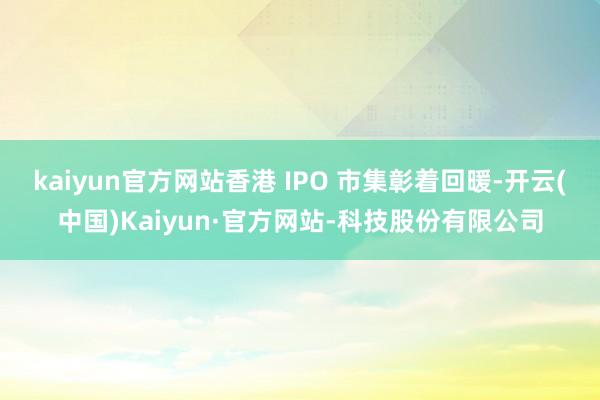 kaiyun官方网站香港 IPO 市集彰着回暖-开云(中国)Kaiyun·官方网站-科技股份有限公司