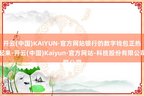 开云(中国)KAIYUN·官方网站银行的数字钱包正热起来-开云(中国)Kaiyun·官方网站-科技股份有限公司