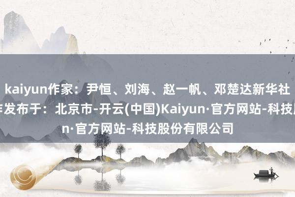 kaiyun作家：尹恒、刘海、赵一帆、邓楚达新华社音视频部制作发布于：北京市-开云(中国)Kaiyun·官方网站-科技股份有限公司