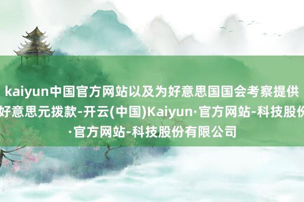 kaiyun中国官方网站以及为好意思国国会考察提供的8.52亿好意思元拨款-开云(中国)Kaiyun·官方网站-科技股份有限公司