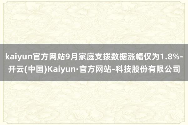 kaiyun官方网站9月家庭支拨数据涨幅仅为1.8%-开云(中国)Kaiyun·官方网站-科技股份有限公司