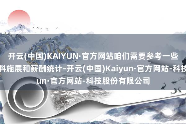 开云(中国)KAIYUN·官方网站咱们需要参考一些泰斗的服务质料施展和薪酬统计-开云(中国)Kaiyun·官方网站-科技股份有限公司