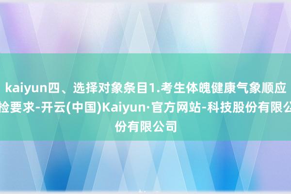 kaiyun四、选择对象条目1.考生体魄健康气象顺应体检要求-开云(中国)Kaiyun·官方网站-科技股份有限公司