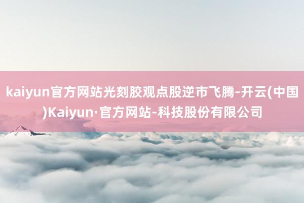 kaiyun官方网站光刻胶观点股逆市飞腾-开云(中国)Kaiyun·官方网站-科技股份有限公司
