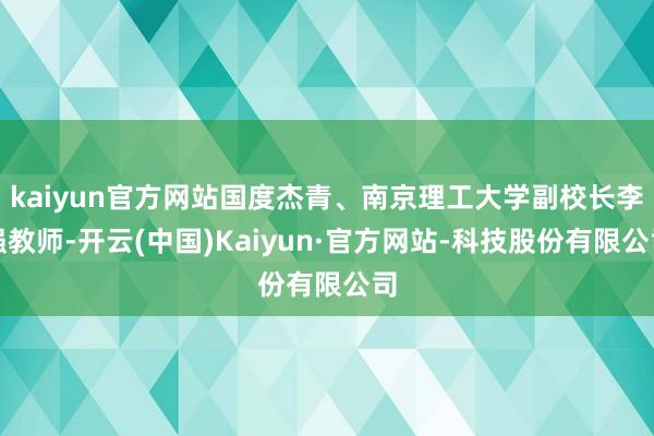 kaiyun官方网站国度杰青、南京理工大学副校长李强教师-开云(中国)Kaiyun·官方网站-科技股份有限公司