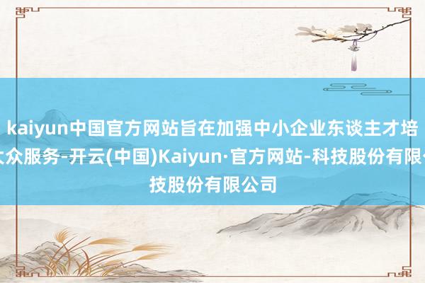 kaiyun中国官方网站旨在加强中小企业东谈主才培训大众服务-开云(中国)Kaiyun·官方网站-科技股份有限公司