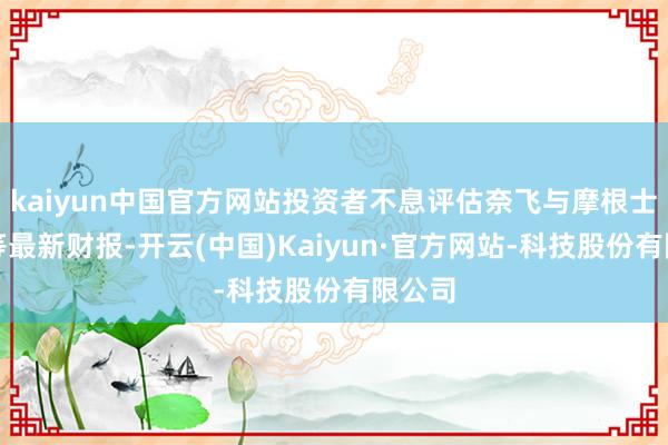 kaiyun中国官方网站投资者不息评估奈飞与摩根士丹利等最新财报-开云(中国)Kaiyun·官方网站-科技股份有限公司