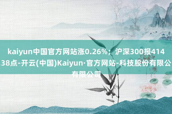 kaiyun中国官方网站涨0.26%；沪深300报4149.38点-开云(中国)Kaiyun·官方网站-科技股份有限公司