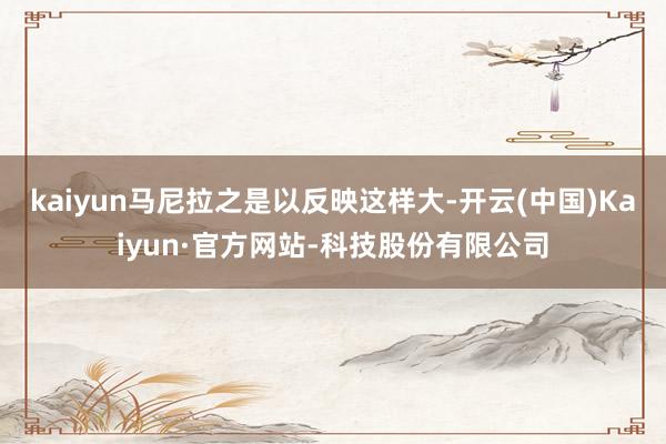 kaiyun马尼拉之是以反映这样大-开云(中国)Kaiyun·官方网站-科技股份有限公司