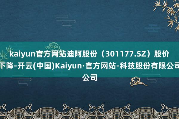 kaiyun官方网站迪阿股份(301177.SZ)股价下降-开云(中国)Kaiyun·官方网站-科技股份有限公司