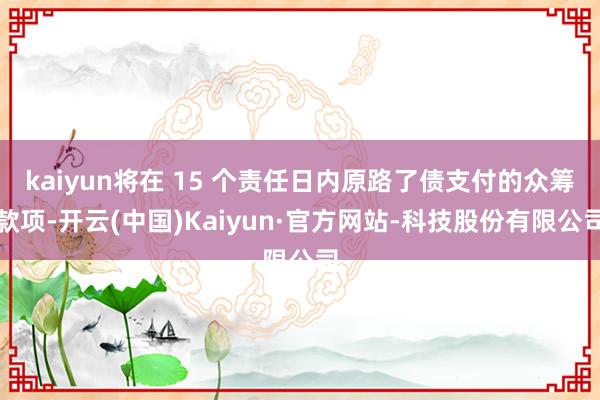 kaiyun将在 15 个责任日内原路了债支付的众筹款项-开云(中国)Kaiyun·官方网站-科技股份有限公司