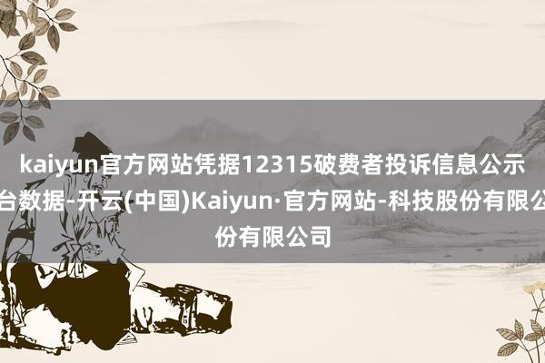 kaiyun官方网站凭据12315破费者投诉信息公示平台数据-开云(中国)Kaiyun·官方网站-科技股份有限公司