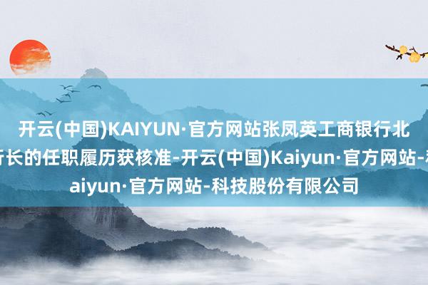 开云(中国)KAIYUN·官方网站张凤英工商银行北京中关村分行副行长的任职履历获核准-开云(中国)Kaiyun·官方网站-科技股份有限公司