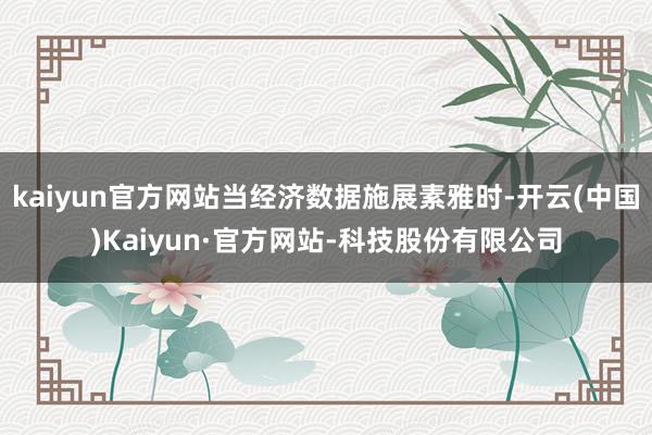 kaiyun官方网站当经济数据施展素雅时-开云(中国)Kaiyun·官方网站-科技股份有限公司