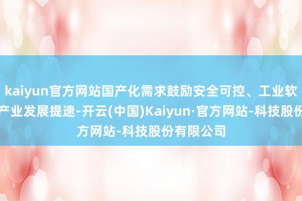 kaiyun官方网站国产化需求鼓励安全可控、工业软件、算力产业发展提速-开云(中国)Kaiyun·官方网站-科技股份有限公司