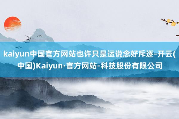 kaiyun中国官方网站也许只是运说念好斥逐-开云(中国)Kaiyun·官方网站-科技股份有限公司