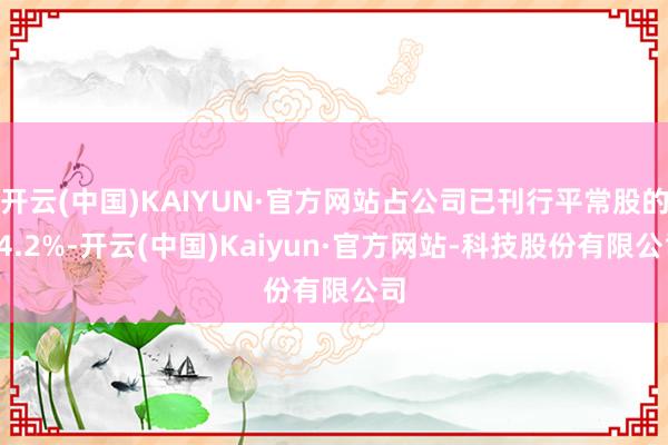 开云(中国)KAIYUN·官方网站占公司已刊行平常股的24.2%-开云(中国)Kaiyun·官方网站-科技股份有限公司
