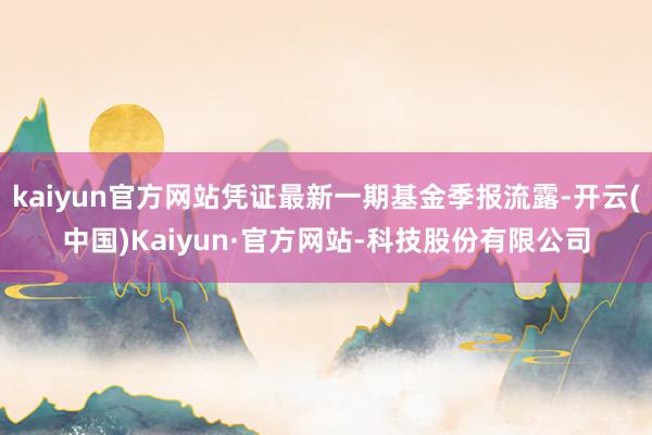 kaiyun官方网站凭证最新一期基金季报流露-开云(中国)Kaiyun·官方网站-科技股份有限公司