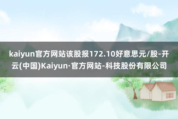 kaiyun官方网站该股报172.10好意思元/股-开云(中国)Kaiyun·官方网站-科技股份有限公司
