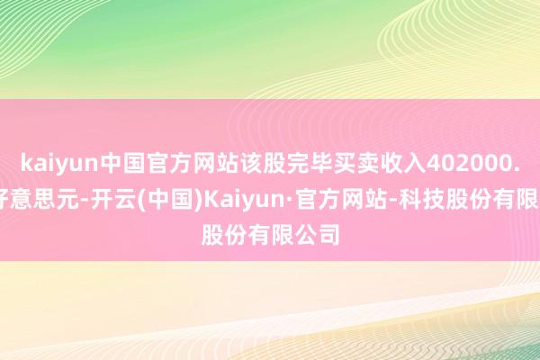 kaiyun中国官方网站该股完毕买卖收入402000.00好意思元-开云(中国)Kaiyun·官方网站-科技股份有限公司
