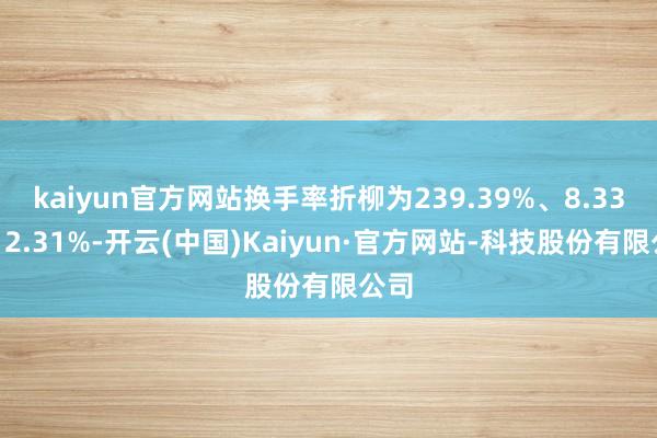 kaiyun官方网站换手率折柳为239.39%、8.33%、2.31%-开云(中国)Kaiyun·官方网站-科技股份有限公司