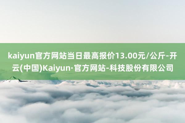 kaiyun官方网站当日最高报价13.00元/公斤-开云(中国)Kaiyun·官方网站-科技股份有限公司