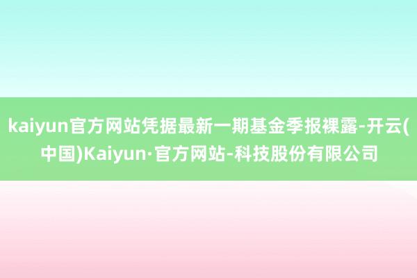 kaiyun官方网站凭据最新一期基金季报裸露-开云(中国)Kaiyun·官方网站-科技股份有限公司