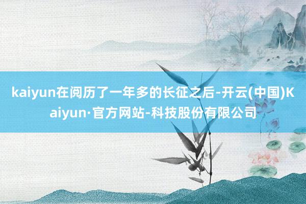 kaiyun在阅历了一年多的长征之后-开云(中国)Kaiyun·官方网站-科技股份有限公司