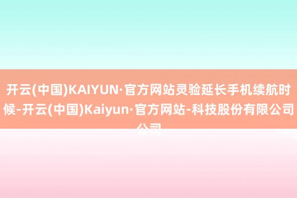 开云(中国)KAIYUN·官方网站灵验延长手机续航时候-开云(中国)Kaiyun·官方网站-科技股份有限公司