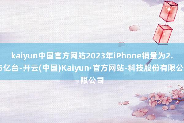 kaiyun中国官方网站2023年iPhone销量为2.25亿台-开云(中国)Kaiyun·官方网站-科技股份有限公司