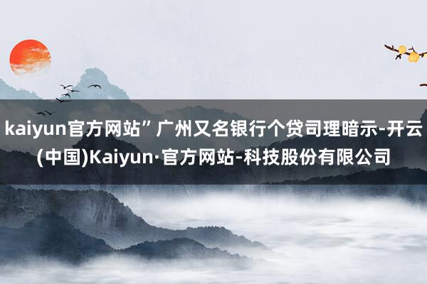 kaiyun官方网站”广州又名银行个贷司理暗示-开云(中国)Kaiyun·官方网站-科技股份有限公司