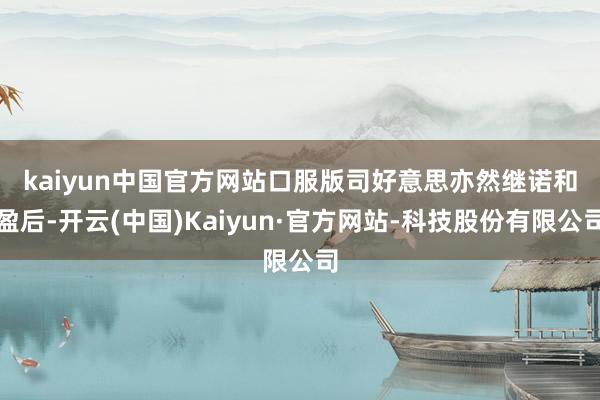 kaiyun中国官方网站　　口服版司好意思亦然继诺和盈后-开云(中国)Kaiyun·官方网站-科技股份有限公司