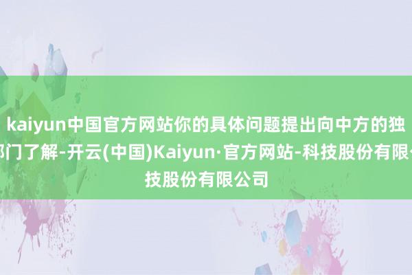 kaiyun中国官方网站你的具体问题提出向中方的独揽部门了解-开云(中国)Kaiyun·官方网站-科技股份有限公司